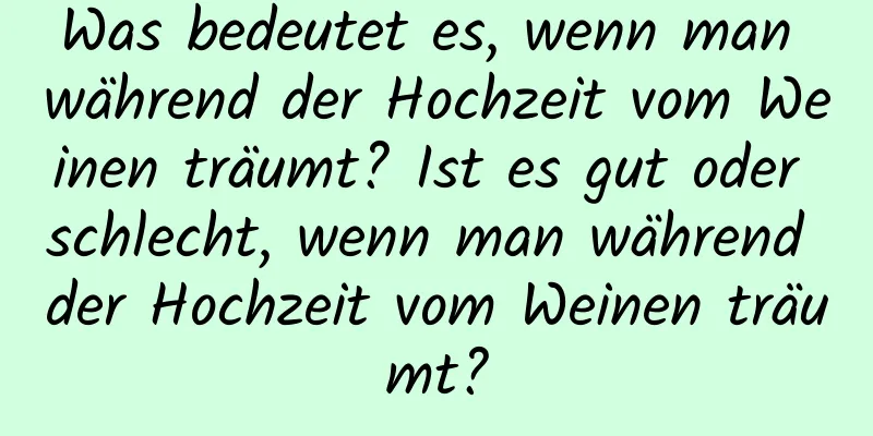 Was bedeutet es, wenn man während der Hochzeit vom Weinen träumt? Ist es gut oder schlecht, wenn man während der Hochzeit vom Weinen träumt?