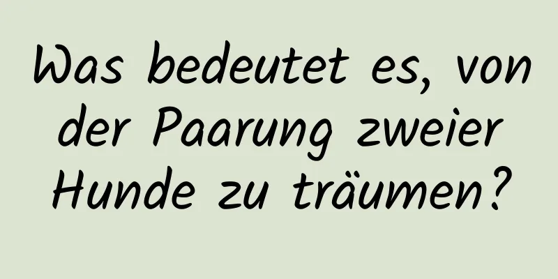 Was bedeutet es, von der Paarung zweier Hunde zu träumen?