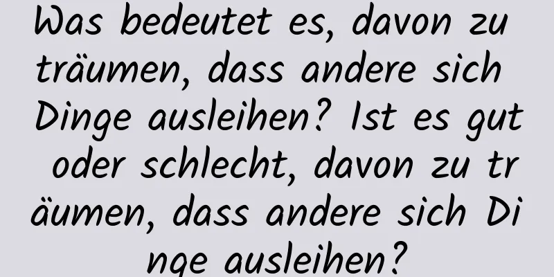 Was bedeutet es, davon zu träumen, dass andere sich Dinge ausleihen? Ist es gut oder schlecht, davon zu träumen, dass andere sich Dinge ausleihen?