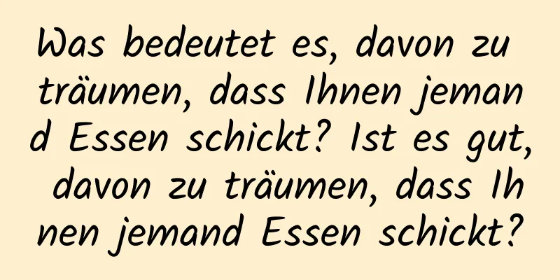 Was bedeutet es, davon zu träumen, dass Ihnen jemand Essen schickt? Ist es gut, davon zu träumen, dass Ihnen jemand Essen schickt?