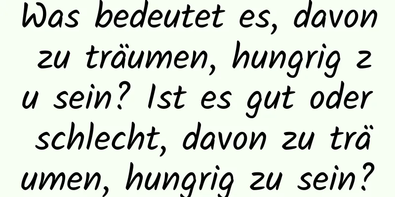 Was bedeutet es, davon zu träumen, hungrig zu sein? Ist es gut oder schlecht, davon zu träumen, hungrig zu sein?