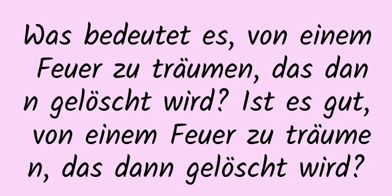 Was bedeutet es, von einem Feuer zu träumen, das dann gelöscht wird? Ist es gut, von einem Feuer zu träumen, das dann gelöscht wird?