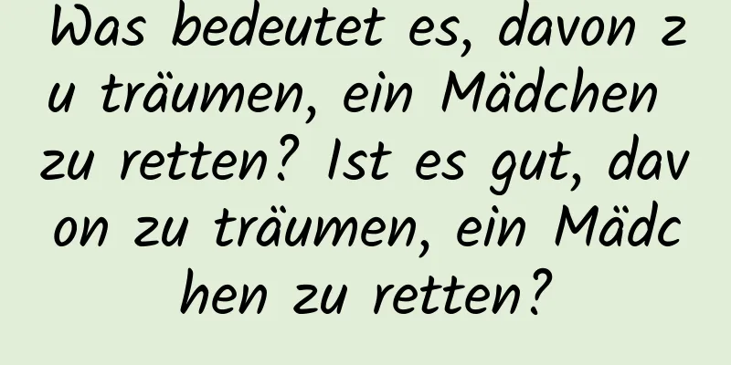 Was bedeutet es, davon zu träumen, ein Mädchen zu retten? Ist es gut, davon zu träumen, ein Mädchen zu retten?