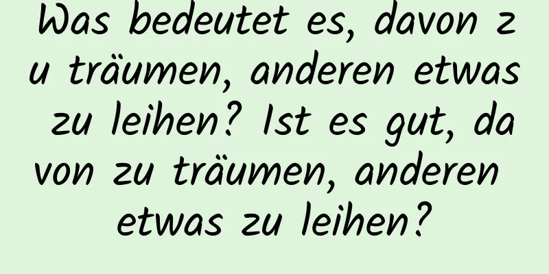 Was bedeutet es, davon zu träumen, anderen etwas zu leihen? Ist es gut, davon zu träumen, anderen etwas zu leihen?