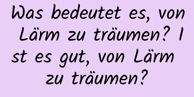 Was bedeutet es, von Lärm zu träumen? Ist es gut, von Lärm zu träumen?