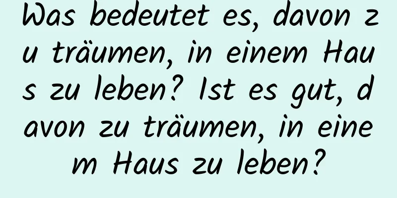 Was bedeutet es, davon zu träumen, in einem Haus zu leben? Ist es gut, davon zu träumen, in einem Haus zu leben?