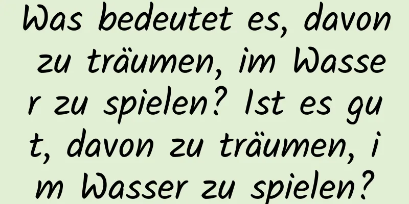 Was bedeutet es, davon zu träumen, im Wasser zu spielen? Ist es gut, davon zu träumen, im Wasser zu spielen?