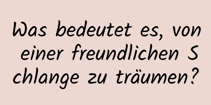 Was bedeutet es, von einer freundlichen Schlange zu träumen?