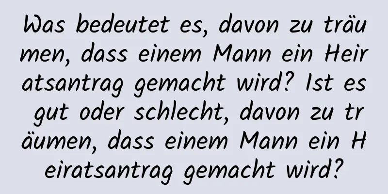 Was bedeutet es, davon zu träumen, dass einem Mann ein Heiratsantrag gemacht wird? Ist es gut oder schlecht, davon zu träumen, dass einem Mann ein Heiratsantrag gemacht wird?