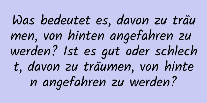 Was bedeutet es, davon zu träumen, von hinten angefahren zu werden? Ist es gut oder schlecht, davon zu träumen, von hinten angefahren zu werden?