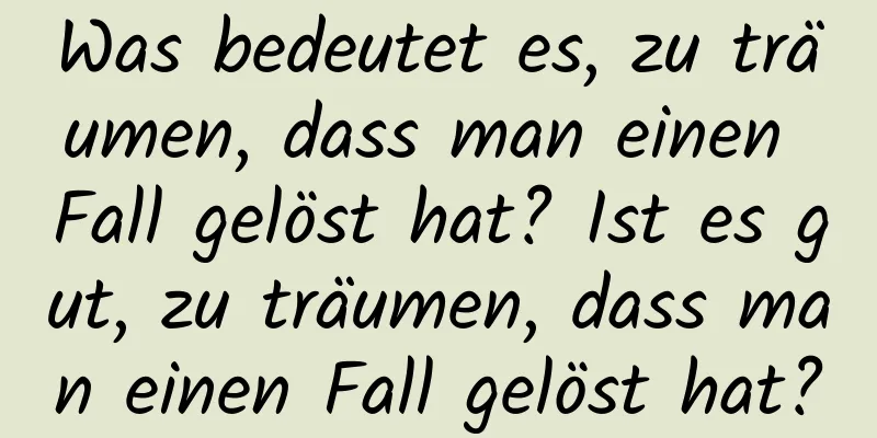 Was bedeutet es, zu träumen, dass man einen Fall gelöst hat? Ist es gut, zu träumen, dass man einen Fall gelöst hat?