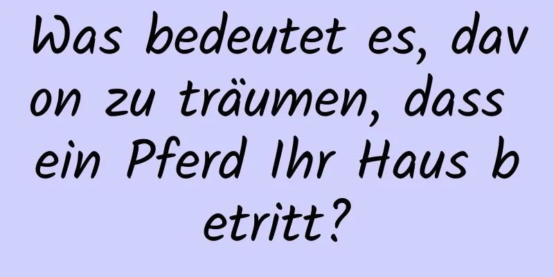 Was bedeutet es, davon zu träumen, dass ein Pferd Ihr Haus betritt?