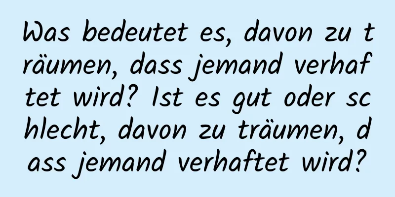 Was bedeutet es, davon zu träumen, dass jemand verhaftet wird? Ist es gut oder schlecht, davon zu träumen, dass jemand verhaftet wird?