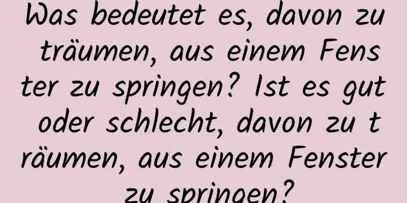 Was bedeutet es, davon zu träumen, aus einem Fenster zu springen? Ist es gut oder schlecht, davon zu träumen, aus einem Fenster zu springen?