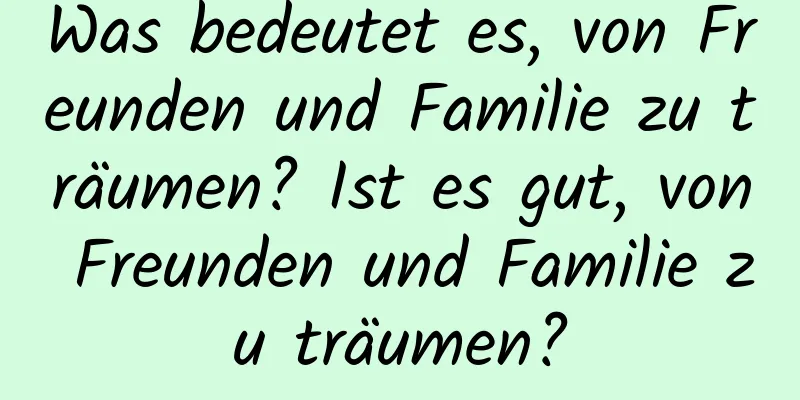 Was bedeutet es, von Freunden und Familie zu träumen? Ist es gut, von Freunden und Familie zu träumen?