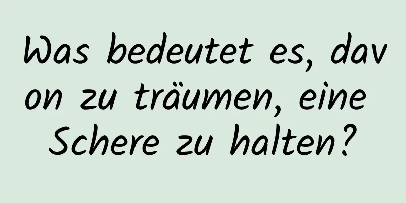 Was bedeutet es, davon zu träumen, eine Schere zu halten?