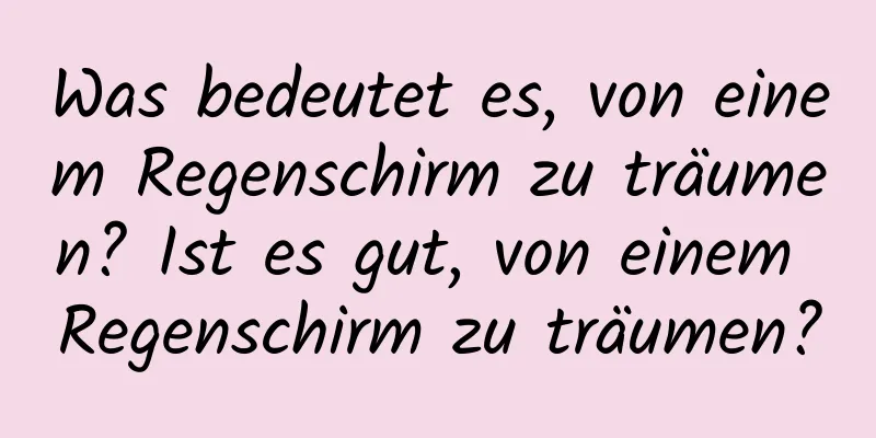 Was bedeutet es, von einem Regenschirm zu träumen? Ist es gut, von einem Regenschirm zu träumen?