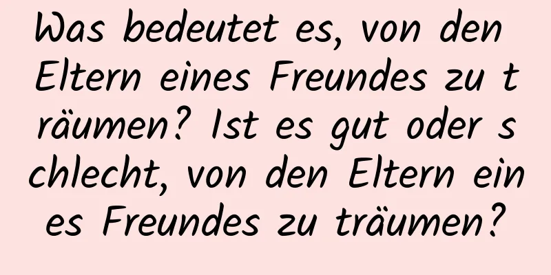 Was bedeutet es, von den Eltern eines Freundes zu träumen? Ist es gut oder schlecht, von den Eltern eines Freundes zu träumen?