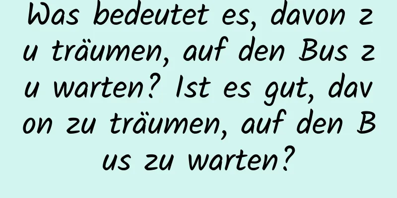 Was bedeutet es, davon zu träumen, auf den Bus zu warten? Ist es gut, davon zu träumen, auf den Bus zu warten?