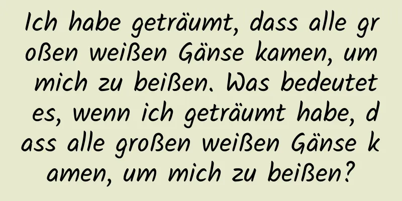 Ich habe geträumt, dass alle großen weißen Gänse kamen, um mich zu beißen. Was bedeutet es, wenn ich geträumt habe, dass alle großen weißen Gänse kamen, um mich zu beißen?