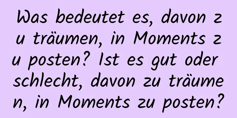 Was bedeutet es, davon zu träumen, in Moments zu posten? Ist es gut oder schlecht, davon zu träumen, in Moments zu posten?