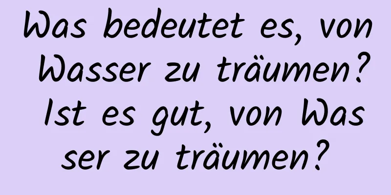 Was bedeutet es, von Wasser zu träumen? Ist es gut, von Wasser zu träumen?