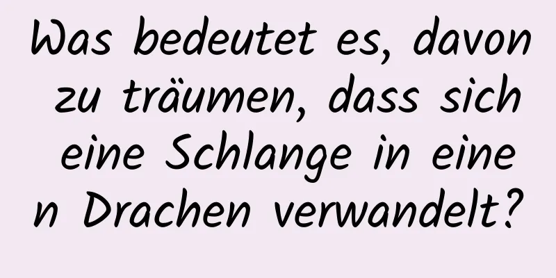 Was bedeutet es, davon zu träumen, dass sich eine Schlange in einen Drachen verwandelt?