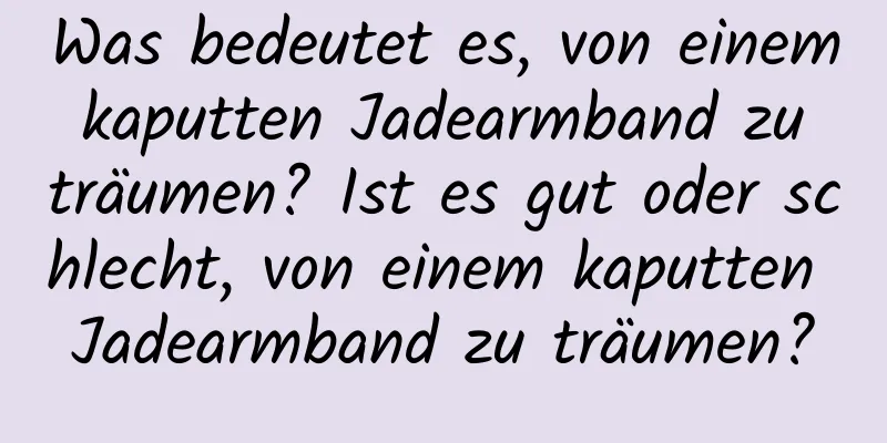 Was bedeutet es, von einem kaputten Jadearmband zu träumen? Ist es gut oder schlecht, von einem kaputten Jadearmband zu träumen?