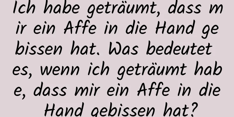 Ich habe geträumt, dass mir ein Affe in die Hand gebissen hat. Was bedeutet es, wenn ich geträumt habe, dass mir ein Affe in die Hand gebissen hat?