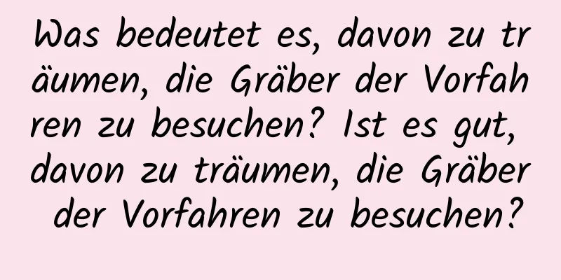 Was bedeutet es, davon zu träumen, die Gräber der Vorfahren zu besuchen? Ist es gut, davon zu träumen, die Gräber der Vorfahren zu besuchen?