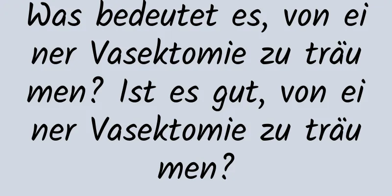 Was bedeutet es, von einer Vasektomie zu träumen? Ist es gut, von einer Vasektomie zu träumen?