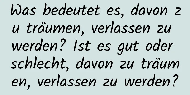 Was bedeutet es, davon zu träumen, verlassen zu werden? Ist es gut oder schlecht, davon zu träumen, verlassen zu werden?