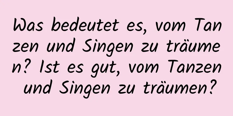 Was bedeutet es, vom Tanzen und Singen zu träumen? Ist es gut, vom Tanzen und Singen zu träumen?