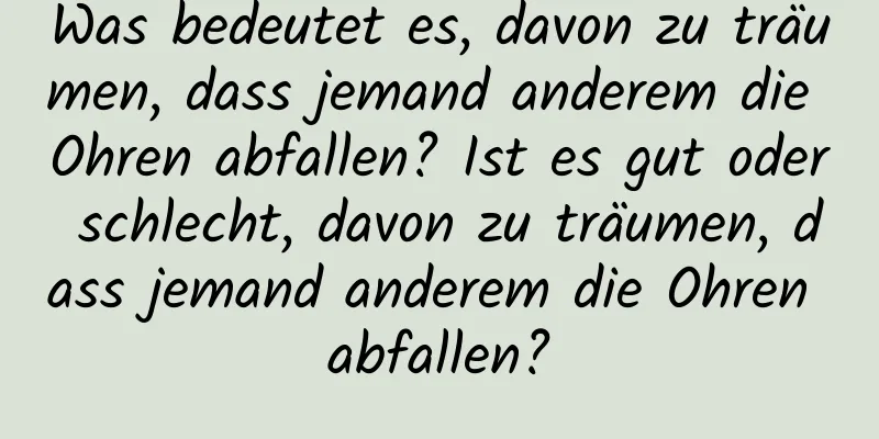 Was bedeutet es, davon zu träumen, dass jemand anderem die Ohren abfallen? Ist es gut oder schlecht, davon zu träumen, dass jemand anderem die Ohren abfallen?