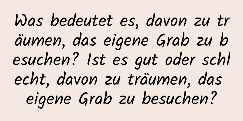 Was bedeutet es, davon zu träumen, das eigene Grab zu besuchen? Ist es gut oder schlecht, davon zu träumen, das eigene Grab zu besuchen?