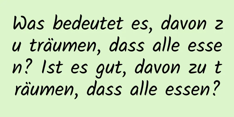 Was bedeutet es, davon zu träumen, dass alle essen? Ist es gut, davon zu träumen, dass alle essen?