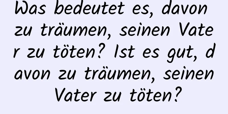 Was bedeutet es, davon zu träumen, seinen Vater zu töten? Ist es gut, davon zu träumen, seinen Vater zu töten?