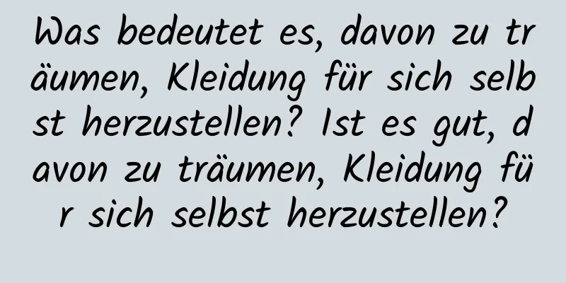 Was bedeutet es, davon zu träumen, Kleidung für sich selbst herzustellen? Ist es gut, davon zu träumen, Kleidung für sich selbst herzustellen?