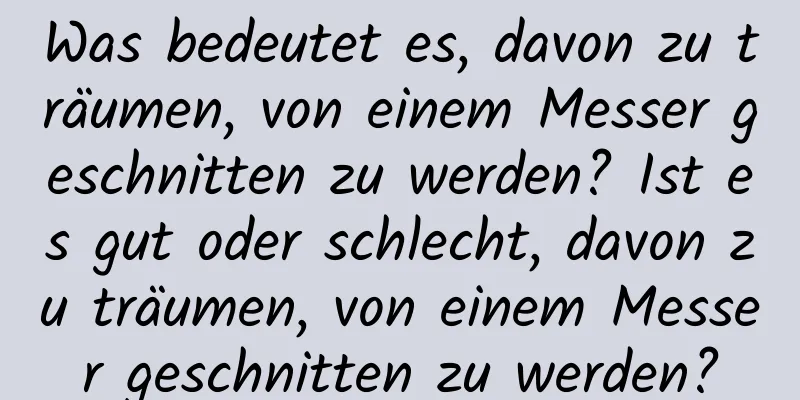 Was bedeutet es, davon zu träumen, von einem Messer geschnitten zu werden? Ist es gut oder schlecht, davon zu träumen, von einem Messer geschnitten zu werden?