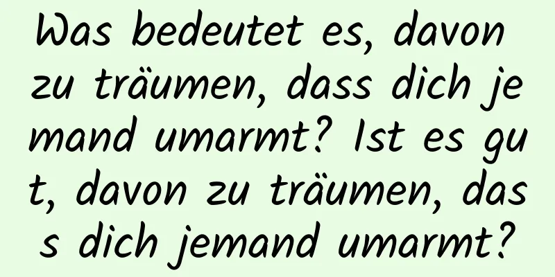 Was bedeutet es, davon zu träumen, dass dich jemand umarmt? Ist es gut, davon zu träumen, dass dich jemand umarmt?