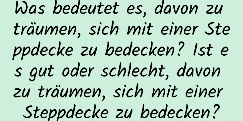 Was bedeutet es, davon zu träumen, sich mit einer Steppdecke zu bedecken? Ist es gut oder schlecht, davon zu träumen, sich mit einer Steppdecke zu bedecken?