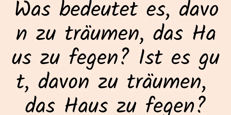 Was bedeutet es, davon zu träumen, das Haus zu fegen? Ist es gut, davon zu träumen, das Haus zu fegen?