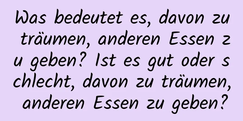 Was bedeutet es, davon zu träumen, anderen Essen zu geben? Ist es gut oder schlecht, davon zu träumen, anderen Essen zu geben?