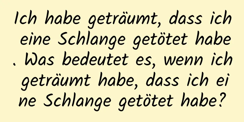 Ich habe geträumt, dass ich eine Schlange getötet habe. Was bedeutet es, wenn ich geträumt habe, dass ich eine Schlange getötet habe?