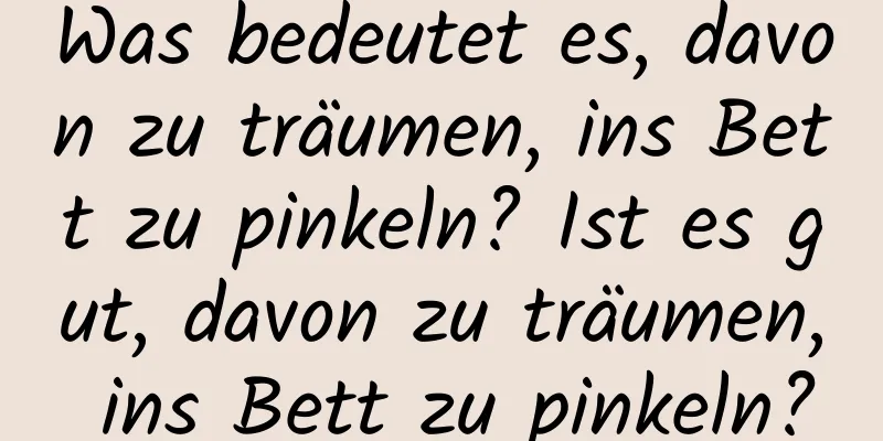 Was bedeutet es, davon zu träumen, ins Bett zu pinkeln? Ist es gut, davon zu träumen, ins Bett zu pinkeln?