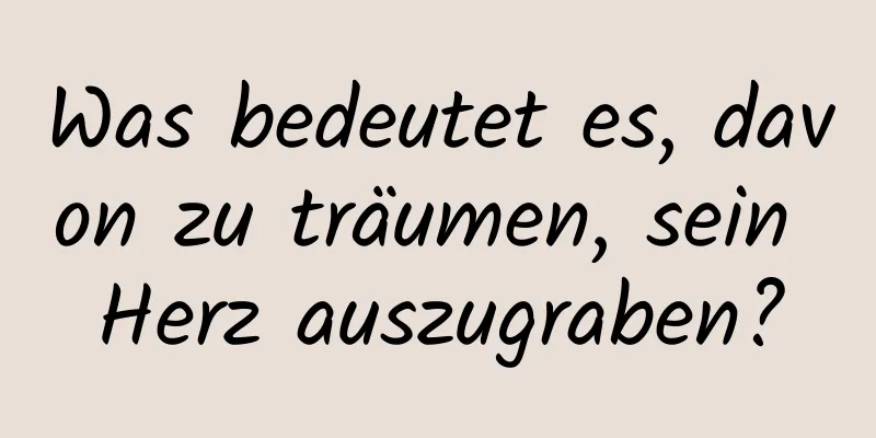 Was bedeutet es, davon zu träumen, sein Herz auszugraben?