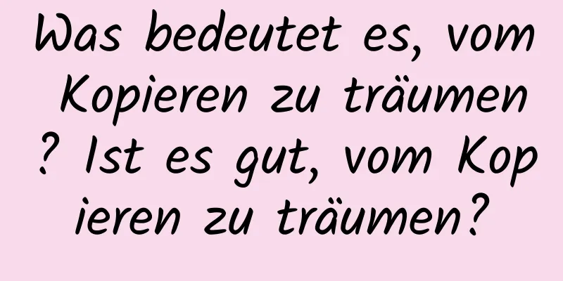 Was bedeutet es, vom Kopieren zu träumen? Ist es gut, vom Kopieren zu träumen?