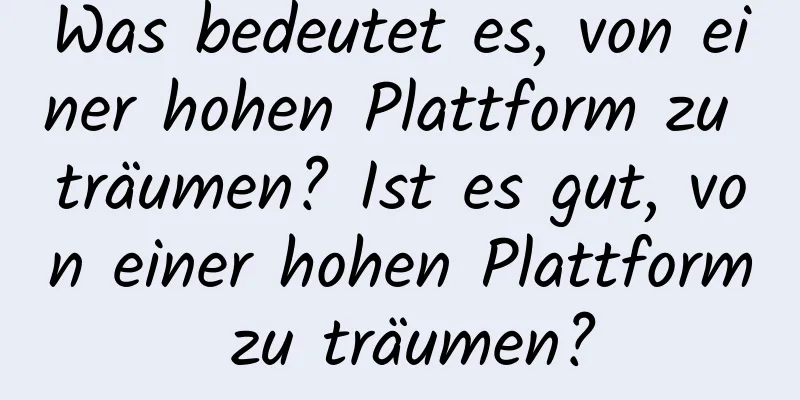 Was bedeutet es, von einer hohen Plattform zu träumen? Ist es gut, von einer hohen Plattform zu träumen?