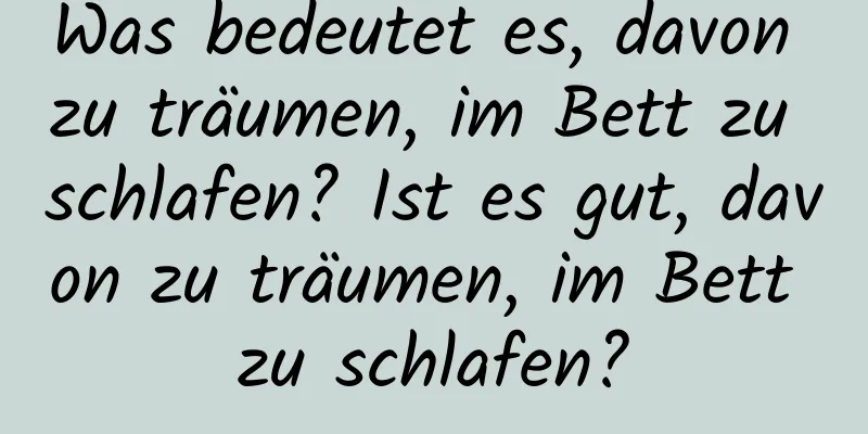 Was bedeutet es, davon zu träumen, im Bett zu schlafen? Ist es gut, davon zu träumen, im Bett zu schlafen?