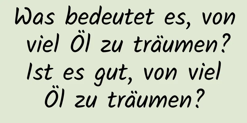 Was bedeutet es, von viel Öl zu träumen? Ist es gut, von viel Öl zu träumen?